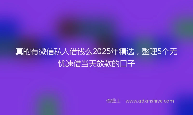 真的有微信私人借钱么2025年精选，整理5个无忧速借当天放款的口子