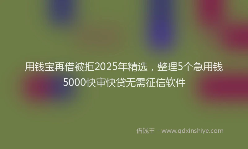 用钱宝再借被拒2025年精选，整理5个急用钱5000快审快贷无需征信软件
