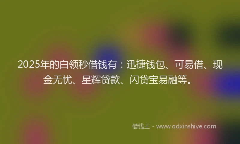 2025年的白领秒借钱有：迅捷钱包、可易借、现金无忧、星辉贷款、闪贷宝易融等。