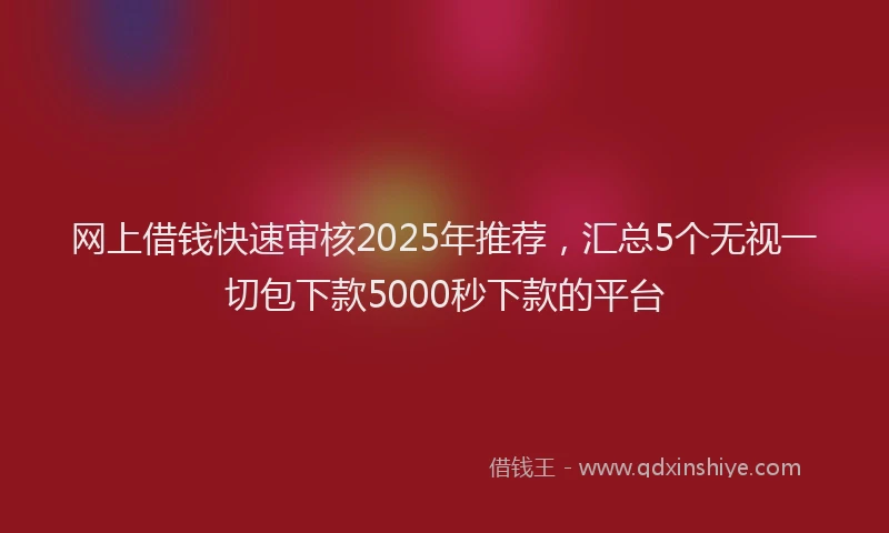 网上借钱快速审核2025年推荐，汇总5个无视一切包下款5000秒下款的平台