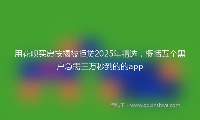 用花呗买房按揭被拒贷2025年精选，概括五个黑户急需三万秒到的的app