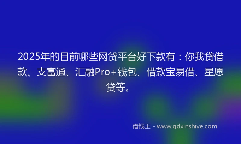 2025年的目前哪些网贷平台好下款有：你我贷借款、支富通、汇融Pro+钱包、借款宝易借、星愿贷等。