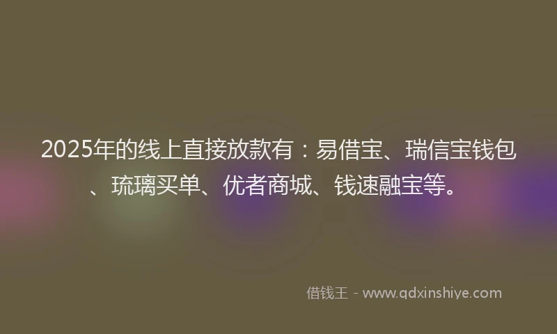 2025年的线上直接放款有：易借宝、瑞信宝钱包、琉璃买单、优者商城、钱速融宝等。