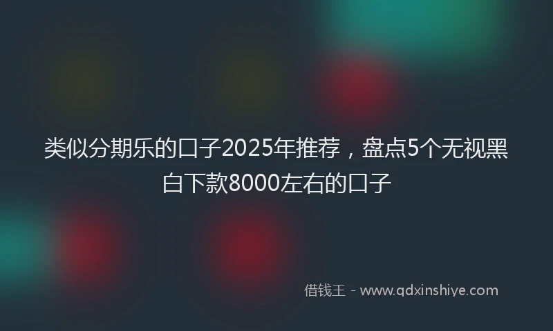 类似分期乐的口子2025年推荐，盘点5个无视黑白下款8000左右的口子