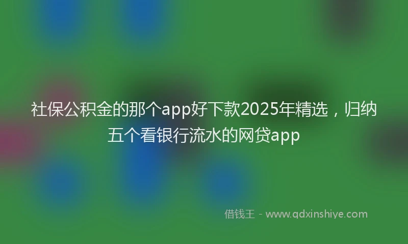 社保公积金的那个app好下款2025年精选，归纳五个看银行流水的网贷app