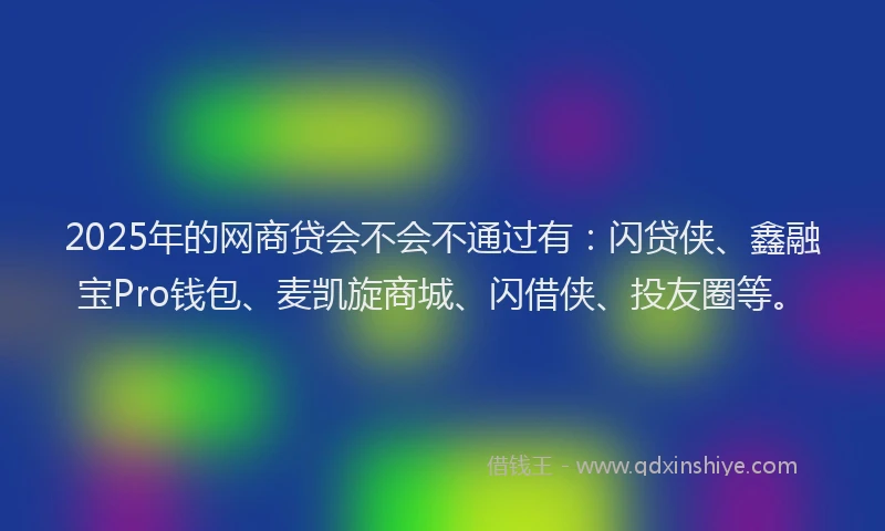 2025年的网商贷会不会不通过有：闪贷侠、鑫融宝Pro钱包、麦凯旋商城、闪借侠、投友圈等。