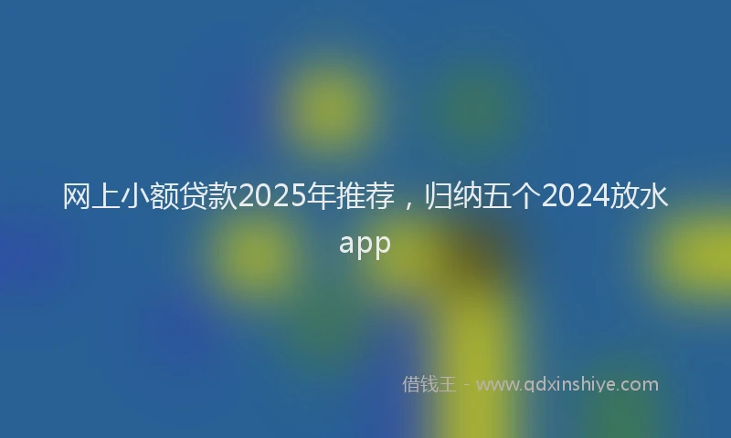 网上小额贷款2025年推荐，归纳五个2024放水app