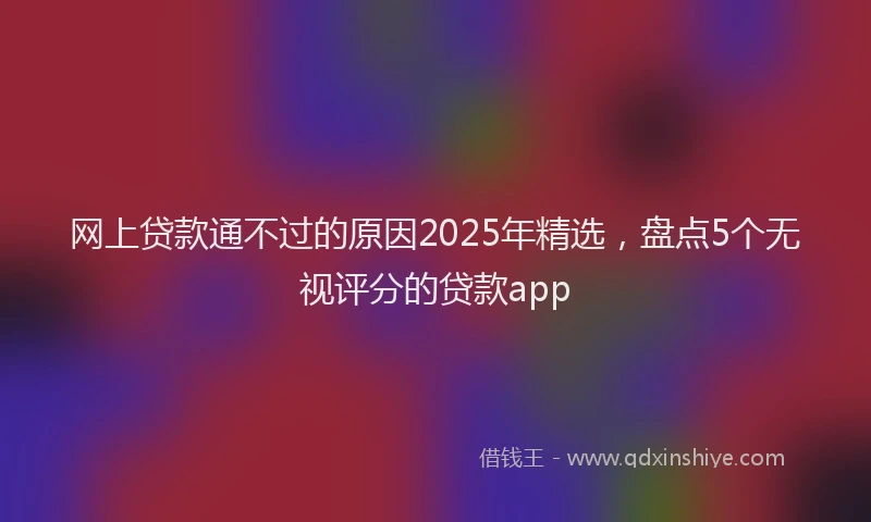 网上贷款通不过的原因2025年精选，盘点5个无视评分的贷款app