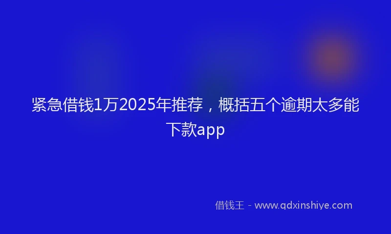 紧急借钱1万2025年推荐，概括五个逾期太多能下款app
