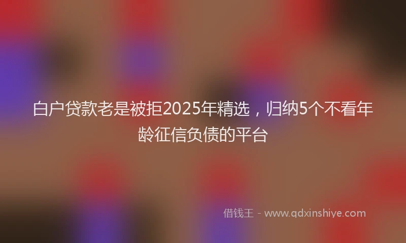 白户贷款老是被拒2025年精选，归纳5个不看年龄征信负债的平台