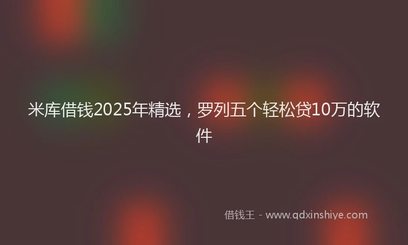 米库借钱2025年精选，罗列五个轻松贷10万的软件