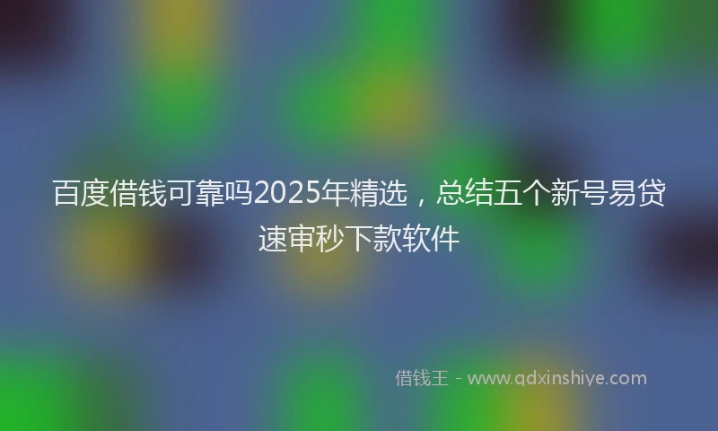 百度借钱可靠吗2025年精选，总结五个新号易贷速审秒下款软件