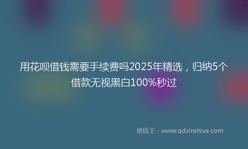 用花呗借钱需要手续费吗2025年精选，归纳5个借款无视黑白100%秒过