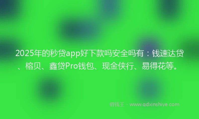 2025年的秒贷app好下款吗安全吗有：钱速达贷、榕贝、鑫贷Pro钱包、现金侠行、易得花等。