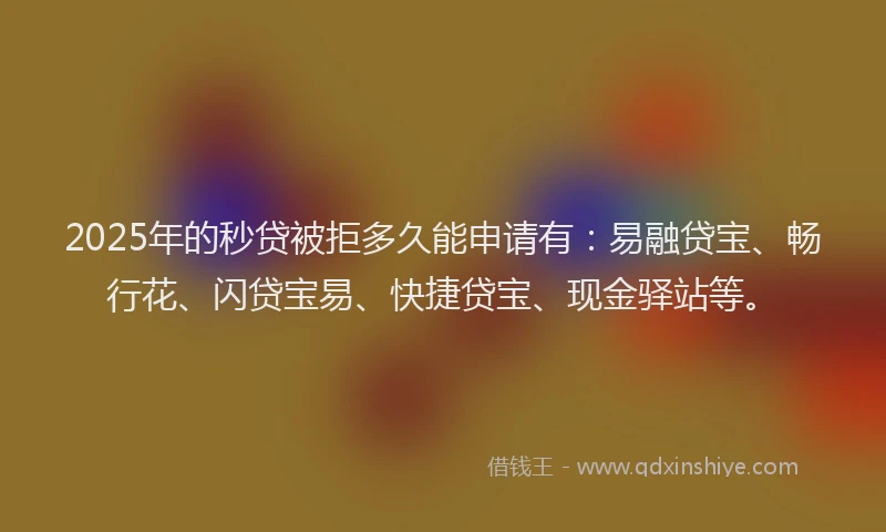 2025年的秒贷被拒多久能申请有：易融贷宝、畅行花、闪贷宝易、快捷贷宝、现金驿站等。
