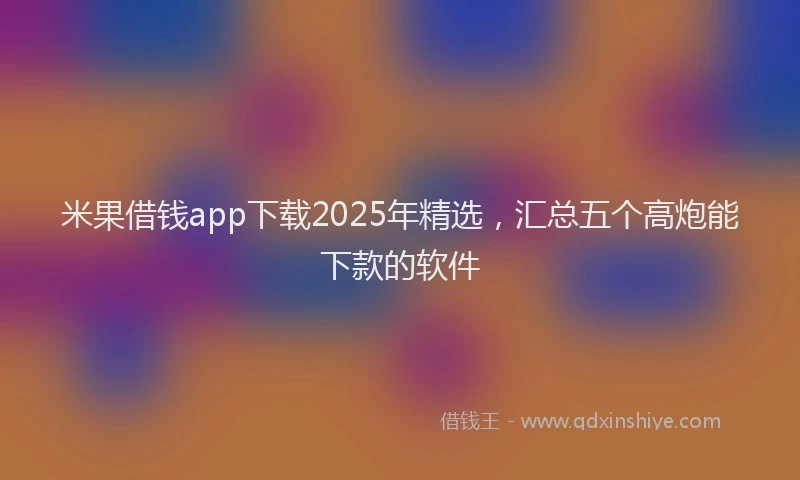 米果借钱app下载2025年精选，汇总五个高炮能下款的软件