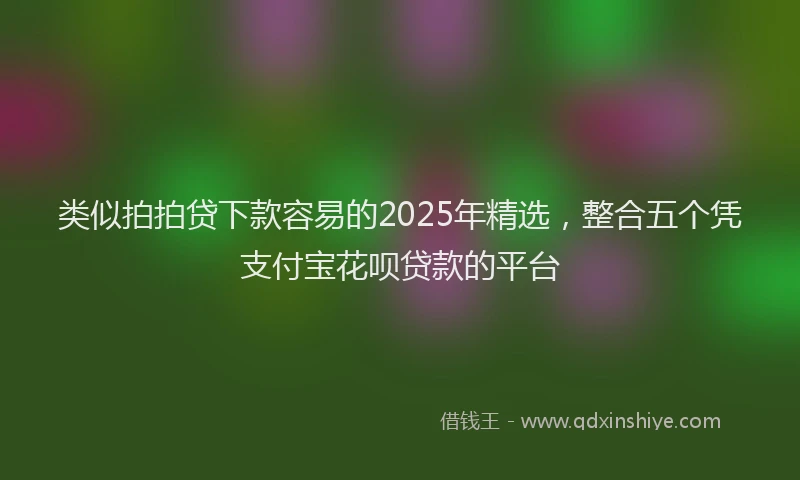 类似拍拍贷下款容易的2025年精选，整合五个凭支付宝花呗贷款的平台
