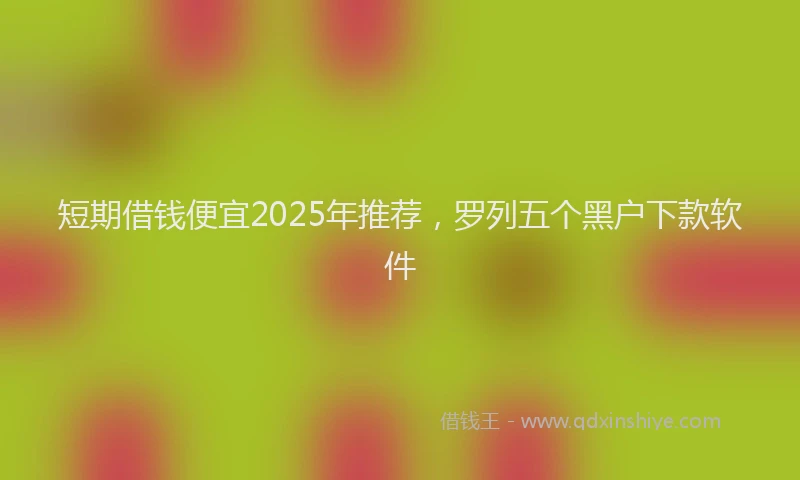 短期借钱便宜2025年推荐，罗列五个黑户下款软件