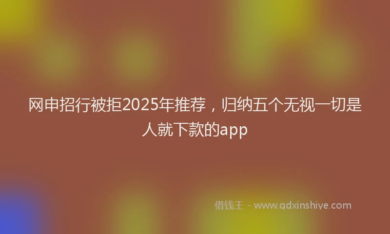 网申招行被拒2025年推荐，归纳五个无视一切是人就下款的app