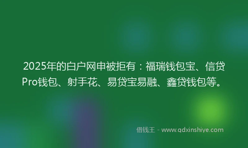 2025年的白户网申被拒有：福瑞钱包宝、信贷Pro钱包、射手花、易贷宝易融、鑫贷钱包等。