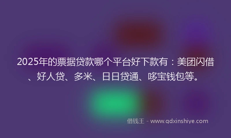 2025年的票据贷款哪个平台好下款有：美团闪借、好人贷、多米、日日贷通、哆宝钱包等。