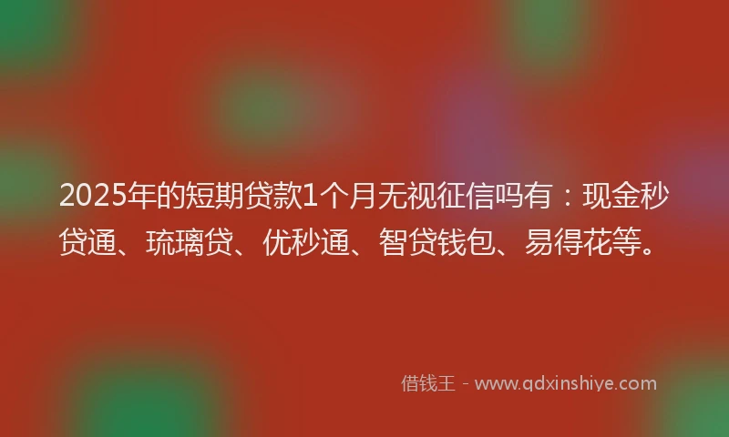 2025年的短期贷款1个月无视征信吗有：现金秒贷通、琉璃贷、优秒通、智贷钱包、易得花等。
