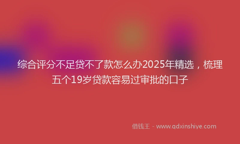 综合评分不足贷不了款怎么办2025年精选，梳理五个19岁贷款容易过审批的口子