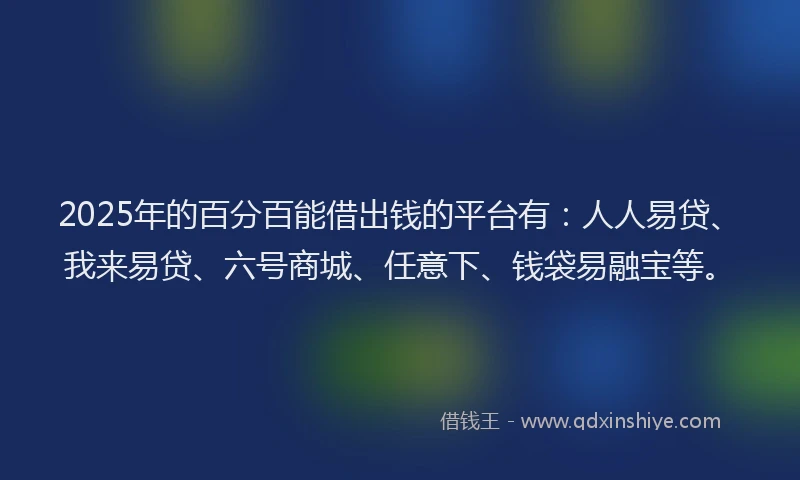 2025年的百分百能借出钱的平台有：人人易贷、我来易贷、六号商城、任意下、钱袋易融宝等。