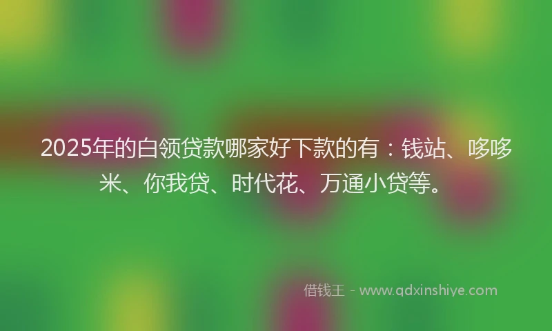 2025年的白领贷款哪家好下款的有：钱站、哆哆米、你我贷、时代花、万通小贷等。