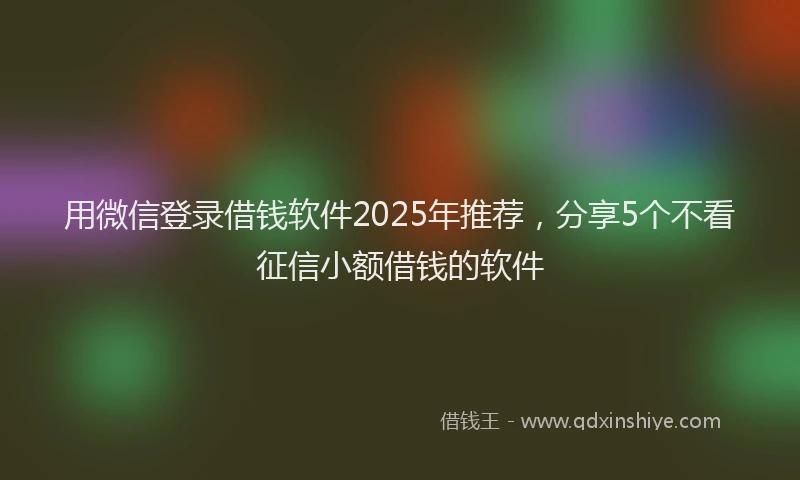 用微信登录借钱软件2025年推荐，分享5个不看征信小额借钱的软件