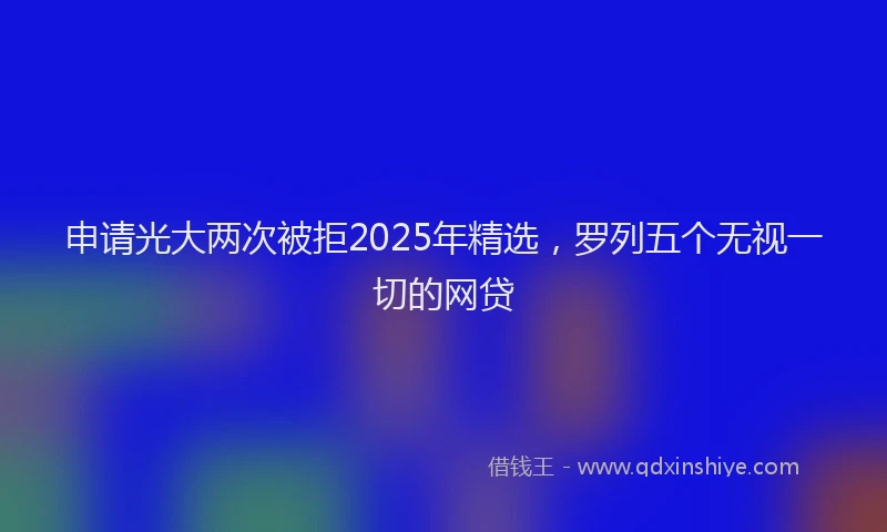 申请光大两次被拒2025年精选，罗列五个无视一切的网贷