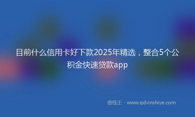 目前什么信用卡好下款2025年精选，整合5个公积金快速贷款app