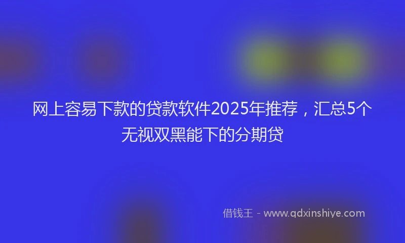 网上容易下款的贷款软件2025年推荐，汇总5个无视双黑能下的分期贷
