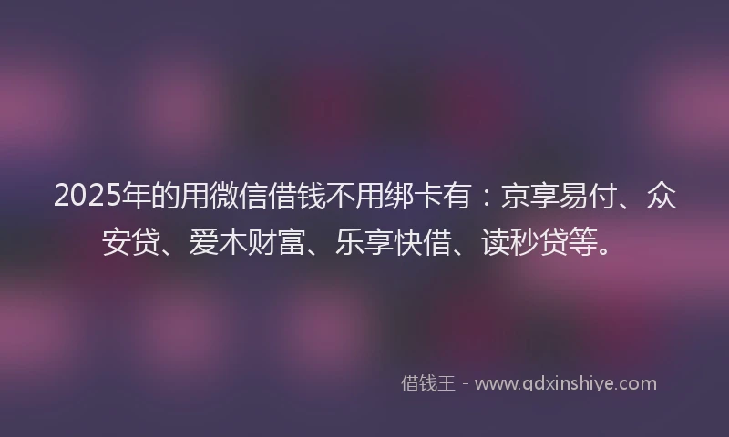 2025年的用微信借钱不用绑卡有：京享易付、众安贷、爱木财富、乐享快借、读秒贷等。