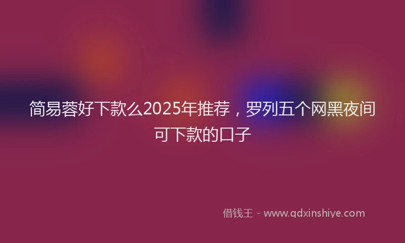 简易蓉好下款么2025年推荐，罗列五个网黑夜间可下款的口子