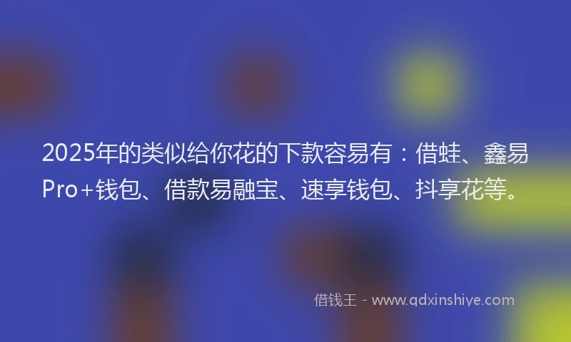 2025年的类似给你花的下款容易有：借蛙、鑫易Pro+钱包、借款易融宝、速享钱包、抖享花等。