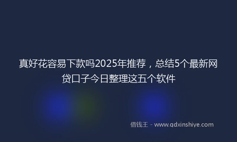 真好花容易下款吗2025年推荐，总结5个最新网贷口子今日整理这五个软件