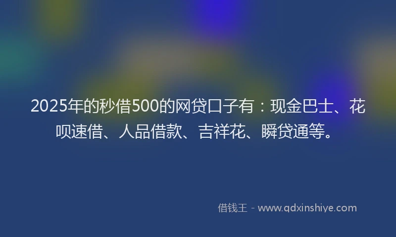 2025年的秒借500的网贷口子有：现金巴士、花呗速借、人品借款、吉祥花、瞬贷通等。