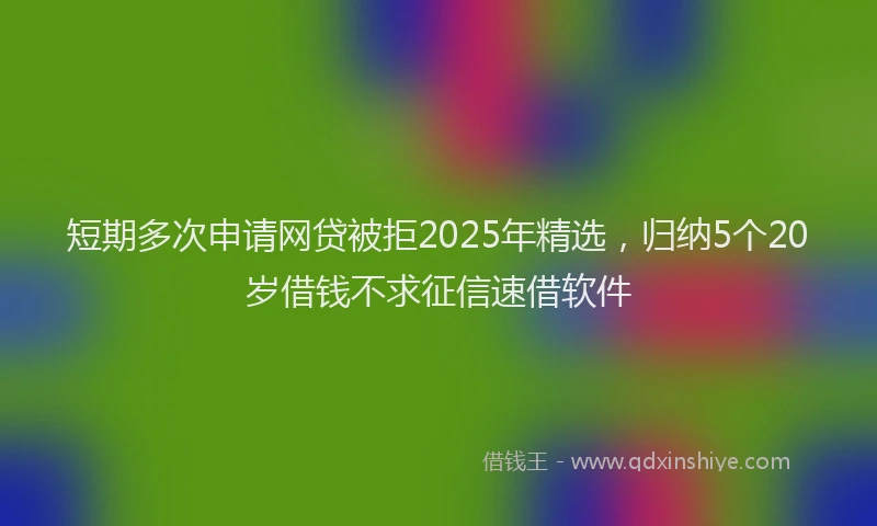 短期多次申请网贷被拒2025年精选，归纳5个20岁借钱不求征信速借软件