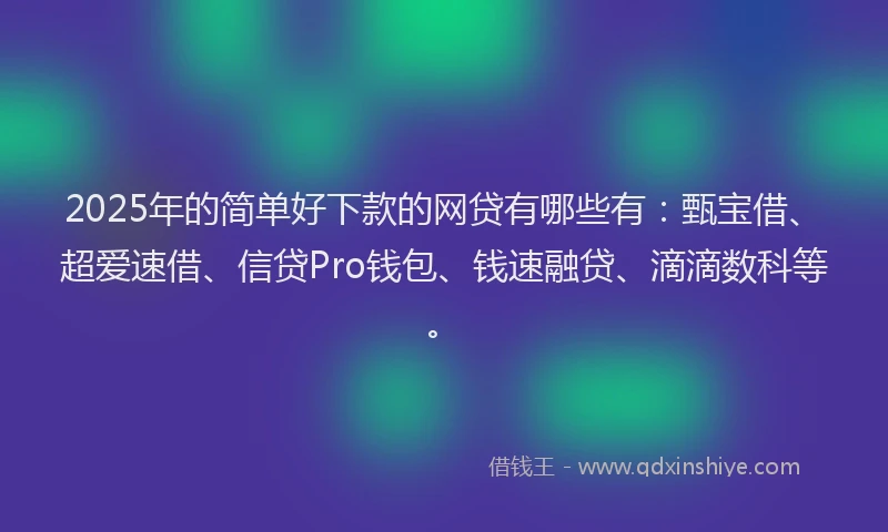 2025年的简单好下款的网贷有哪些有：甄宝借、超爱速借、信贷Pro钱包、钱速融贷、滴滴数科等。