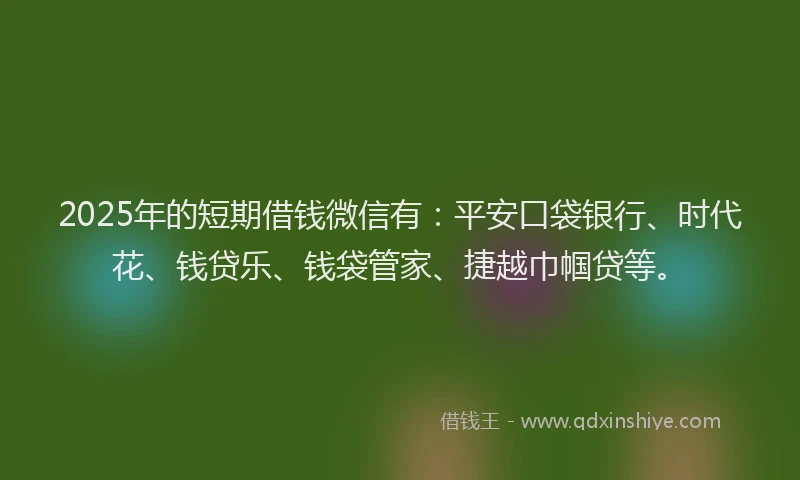2025年的短期借钱微信有：平安口袋银行、时代花、钱贷乐、钱袋管家、捷越巾帼贷等。