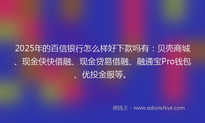 2025年的百信银行怎么样好下款吗有：贝壳商城、现金侠快借融、现金贷易借融、融通宝Pro钱包、优投金服等。