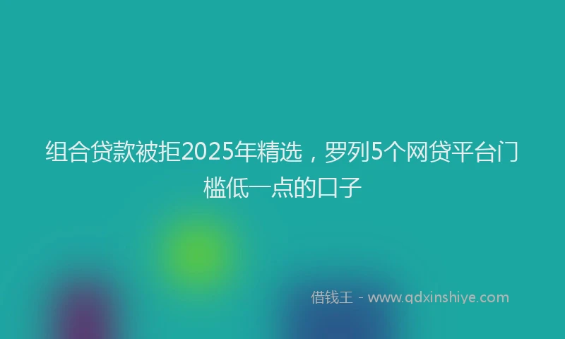 组合贷款被拒2025年精选，罗列5个网贷平台门槛低一点的口子