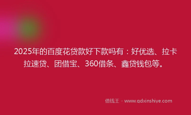 2025年的百度花贷款好下款吗有：好优选、拉卡拉速贷、团借宝、360借条、鑫贷钱包等。