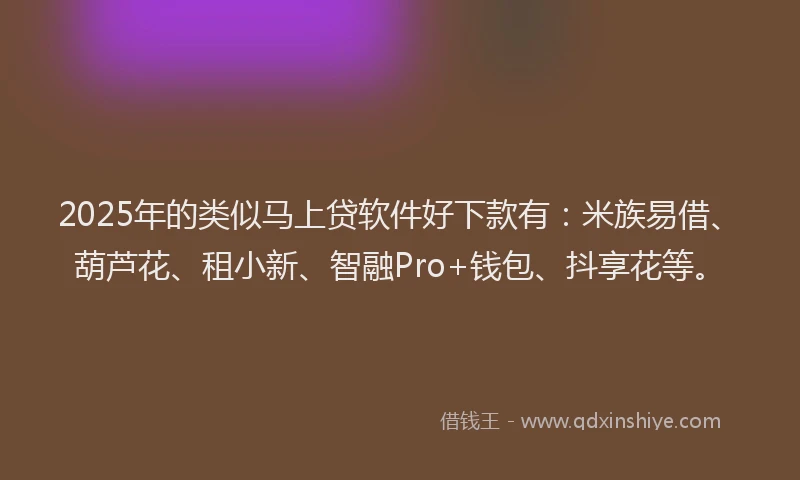 2025年的类似马上贷软件好下款有：米族易借、葫芦花、租小新、智融Pro+钱包、抖享花等。