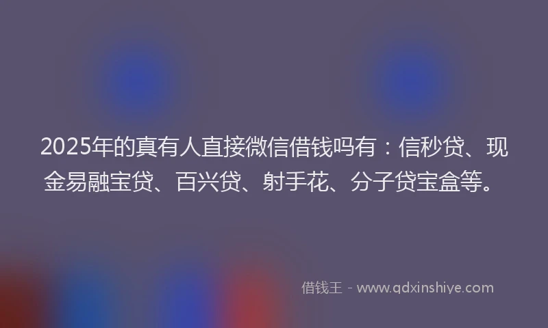 2025年的真有人直接微信借钱吗有：信秒贷、现金易融宝贷、百兴贷、射手花、分子贷宝盒等。