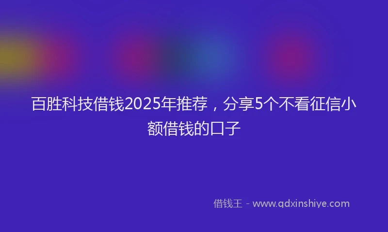 百胜科技借钱2025年推荐，分享5个不看征信小额借钱的口子