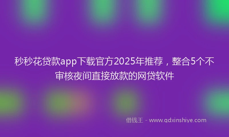 秒秒花贷款app下载官方2025年推荐，整合5个不审核夜间直接放款的网贷软件