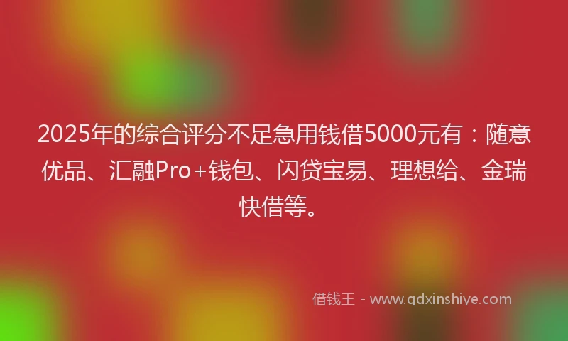 2025年的综合评分不足急用钱借5000元有：随意优品、汇融Pro+钱包、闪贷宝易、理想给、金瑞快借等。