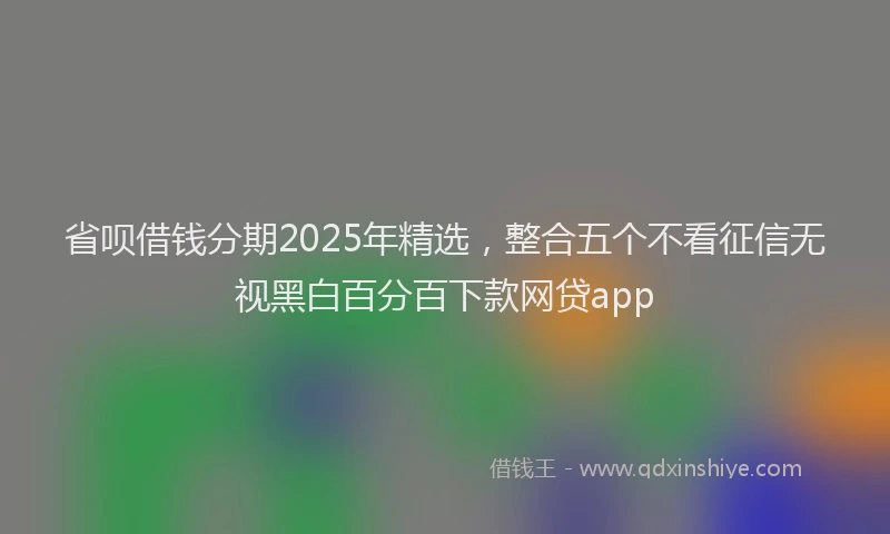 省呗借钱分期2025年精选，整合五个不看征信无视黑白百分百下款网贷app